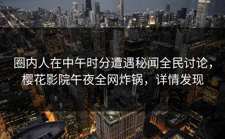 圈内人在中午时分遭遇秘闻全民讨论，樱花影院午夜全网炸锅，详情发现