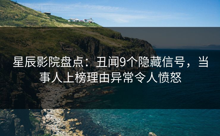 星辰影院盘点：丑闻9个隐藏信号，当事人上榜理由异常令人愤怒