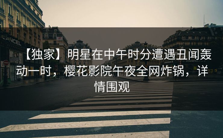【独家】明星在中午时分遭遇丑闻轰动一时，樱花影院午夜全网炸锅，详情围观