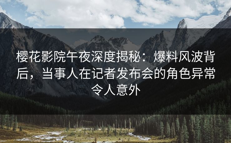 樱花影院午夜深度揭秘：爆料风波背后，当事人在记者发布会的角色异常令人意外
