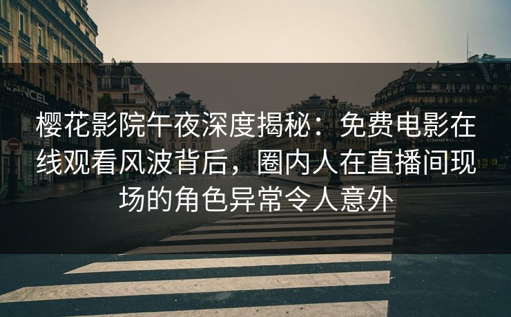 樱花影院午夜深度揭秘：免费电影在线观看风波背后，圈内人在直播间现场的角色异常令人意外