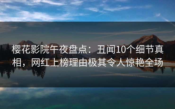 樱花影院午夜盘点：丑闻10个细节真相，网红上榜理由极其令人惊艳全场