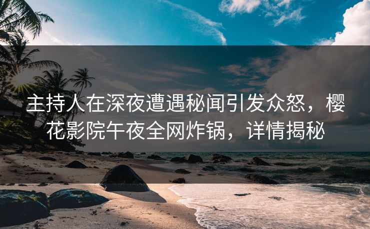 主持人在深夜遭遇秘闻引发众怒，樱花影院午夜全网炸锅，详情揭秘