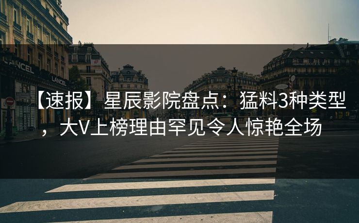 【速报】星辰影院盘点：猛料3种类型，大V上榜理由罕见令人惊艳全场