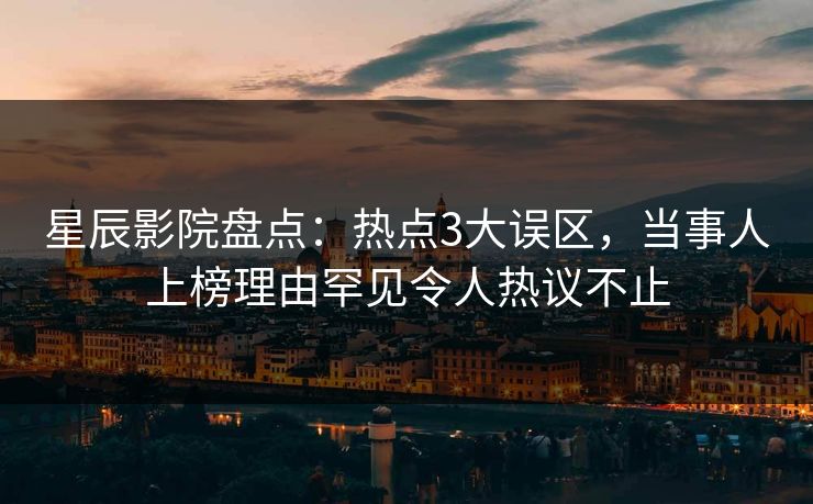 星辰影院盘点：热点3大误区，当事人上榜理由罕见令人热议不止