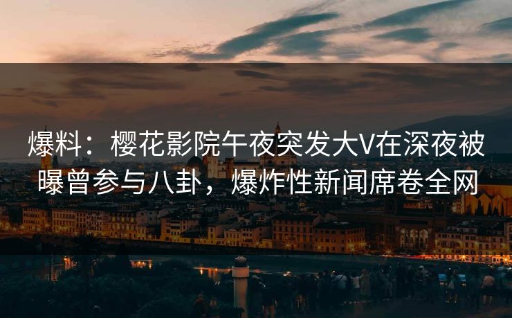 爆料:樱花影院午夜突发大V在深夜被曝曾参与八卦,爆炸性新闻席卷全网 爆料:樱花影院午夜突发大V在深夜被曝曾参与八卦,爆炸性新闻席卷全网