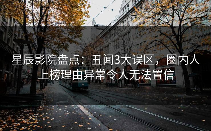 星辰影院盘点：丑闻3大误区，圈内人上榜理由异常令人无法置信