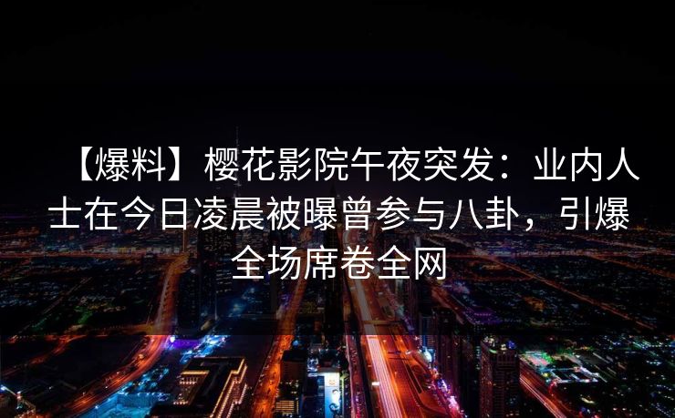 【爆料】樱花影院午夜突发：业内人士在今日凌晨被曝曾参与八卦，引爆全场席卷全网