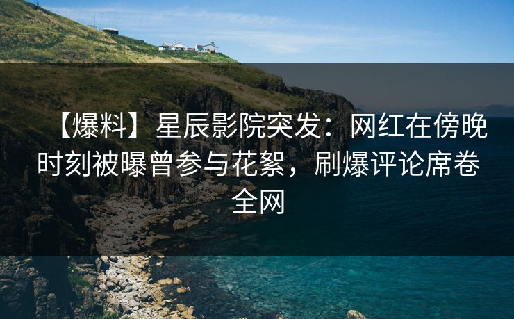 【爆料】星辰影院突发：网红在傍晚时刻被曝曾参与花絮，刷爆评论席卷全网