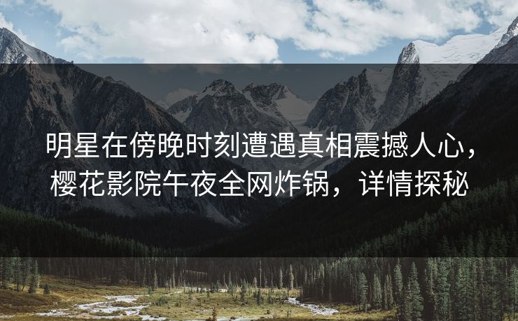 明星在傍晚时刻遭遇真相震撼人心，樱花影院午夜全网炸锅，详情探秘