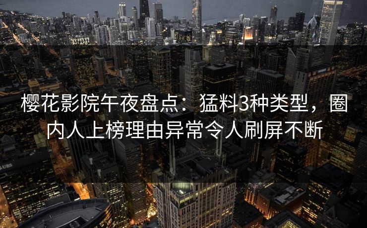 樱花影院午夜盘点：猛料3种类型，圈内人上榜理由异常令人刷屏不断