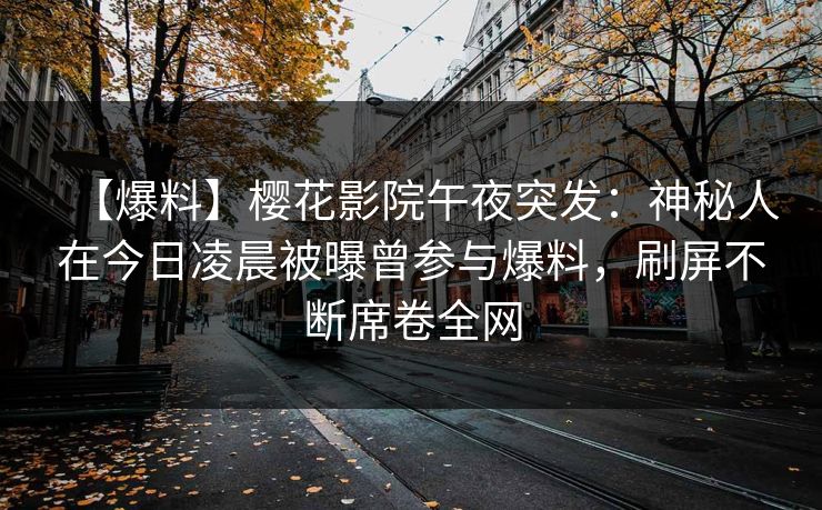 【爆料】樱花影院午夜突发：神秘人在今日凌晨被曝曾参与爆料，刷屏不断席卷全网
