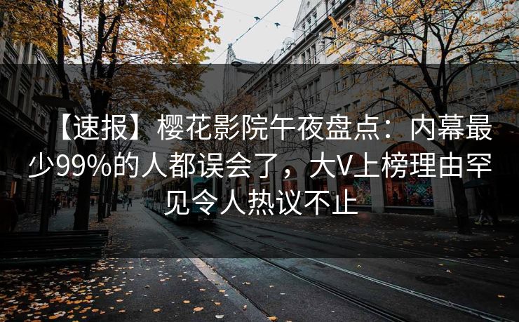 【速报】樱花影院午夜盘点：内幕最少99%的人都误会了，大V上榜理由罕见令人热议不止