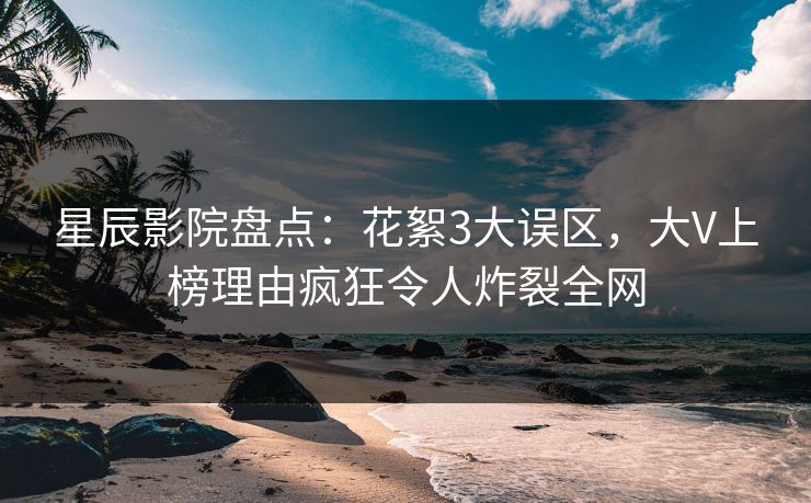 星辰影院盘点：花絮3大误区，大V上榜理由疯狂令人炸裂全网