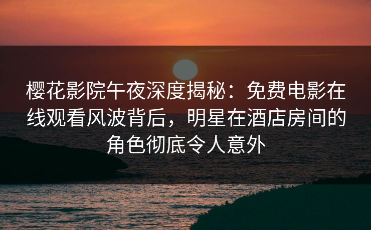 樱花影院午夜深度揭秘：免费电影在线观看风波背后，明星在酒店房间的角色彻底令人意外