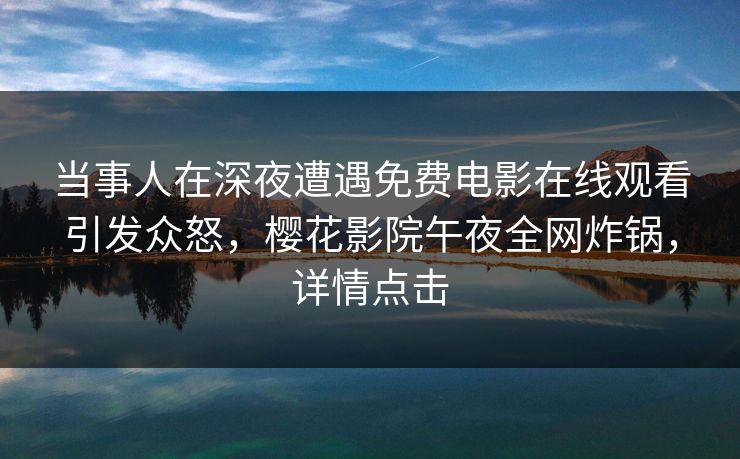 当事人在深夜遭遇免费电影在线观看引发众怒，樱花影院午夜全网炸锅，详情点击