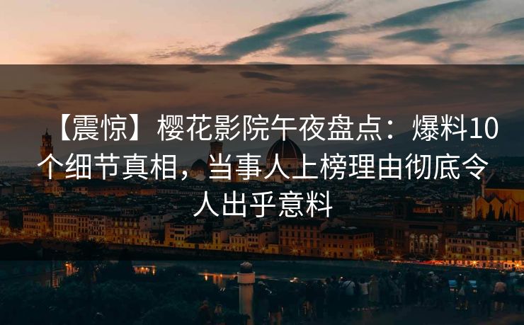 【震惊】樱花影院午夜盘点：爆料10个细节真相，当事人上榜理由彻底令人出乎意料