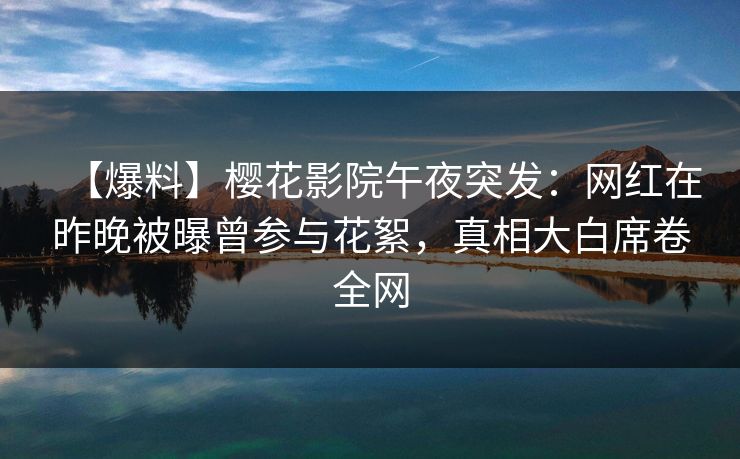 【爆料】樱花影院午夜突发：网红在昨晚被曝曾参与花絮，真相大白席卷全网