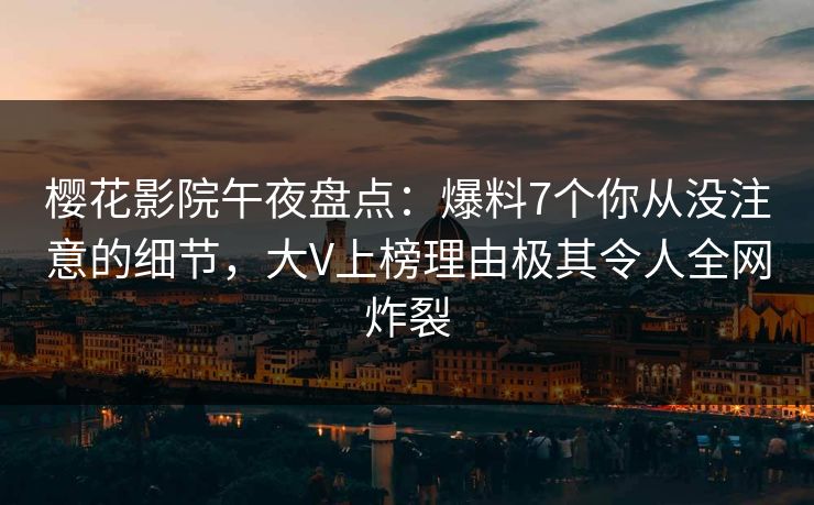 樱花影院午夜盘点:爆料7个你从没注意的细节,大V上榜理由极其令人全网炸裂 樱花影院午夜盘点:爆料7个你从没注意的细节,大V上榜理由极其令人全网炸裂