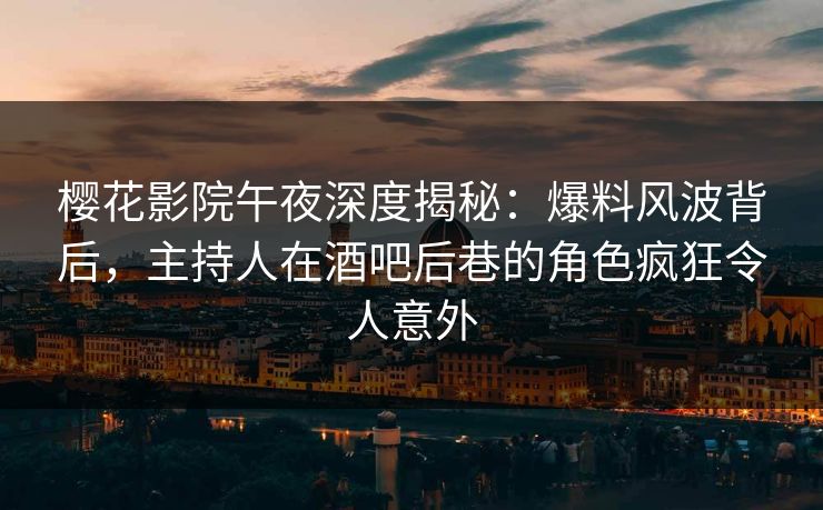 樱花影院午夜深度揭秘：爆料风波背后，主持人在酒吧后巷的角色疯狂令人意外