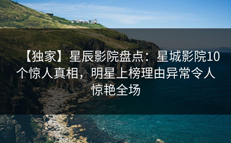 【独家】星辰影院盘点：星城影院10个惊人真相，明星上榜理由异常令人惊艳全场