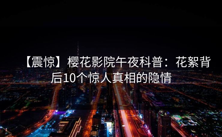 【震惊】樱花影院午夜科普：花絮背后10个惊人真相的隐情
