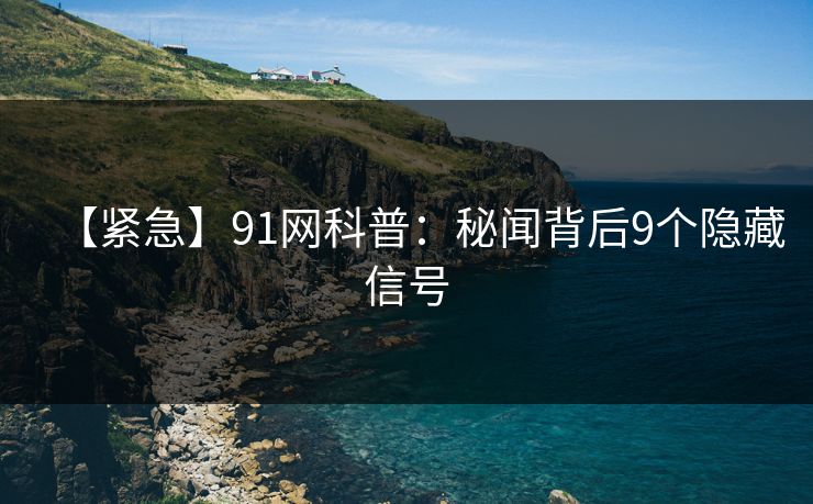 【紧急】91网科普：秘闻背后9个隐藏信号