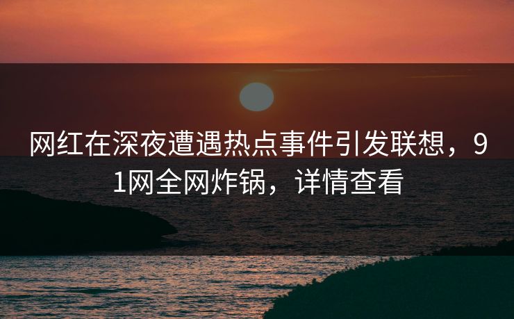 网红在深夜遭遇热点事件引发联想，91网全网炸锅，详情查看