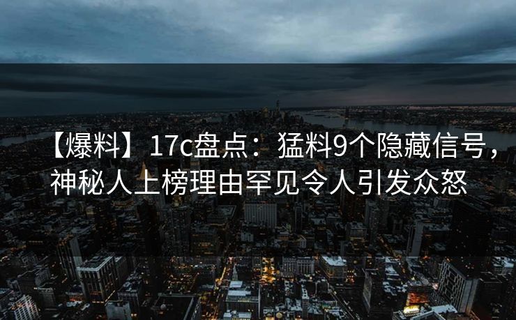【爆料】17c盘点：猛料9个隐藏信号，神秘人上榜理由罕见令人引发众怒