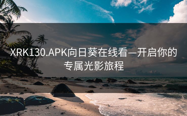 XRK130.APK向日葵在线看—开启你的专属光影旅程 XRK130.APK向日葵在线看—开启你的专属光影旅程