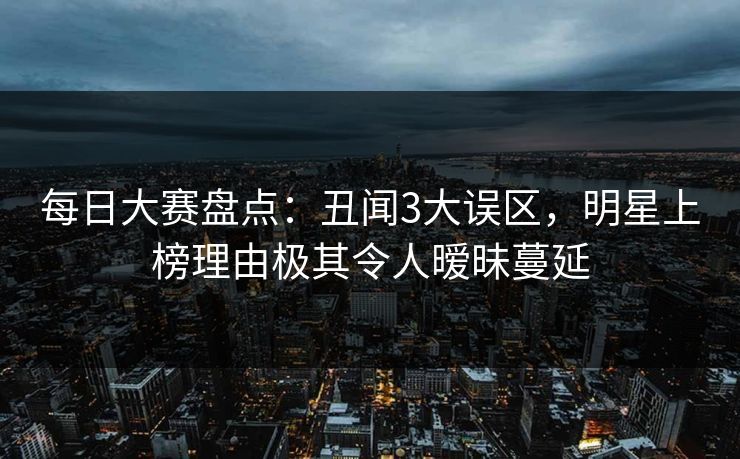 每日大赛盘点：丑闻3大误区，明星上榜理由极其令人暧昧蔓延