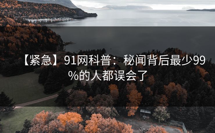 【紧急】91网科普：秘闻背后最少99%的人都误会了