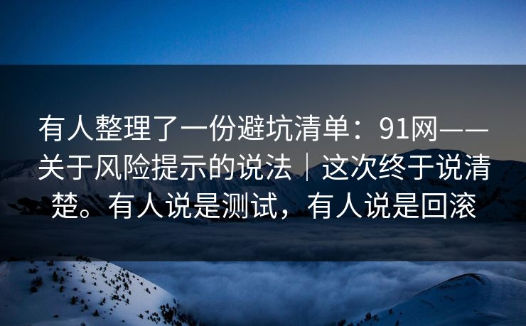 有人整理了一份避坑清单：91网——关于风险提示的说法｜这次终于说清楚。有人说是测试，有人说是回滚