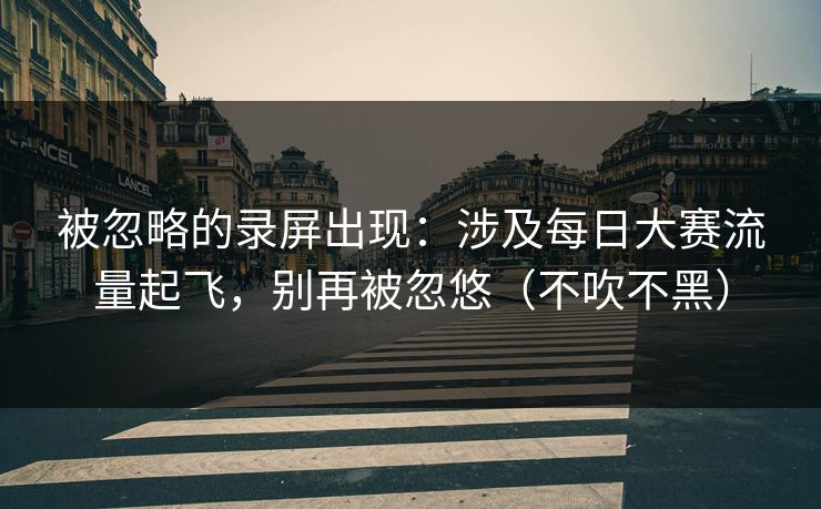 被忽略的录屏出现：涉及每日大赛流量起飞，别再被忽悠（不吹不黑）
