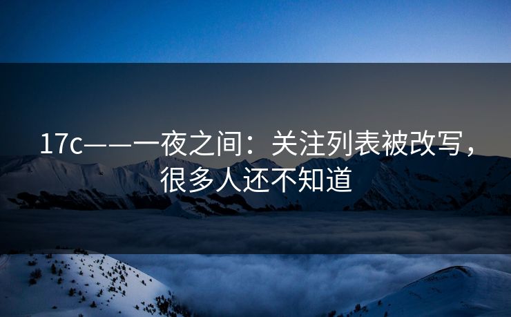 17c——一夜之间：关注列表被改写，很多人还不知道