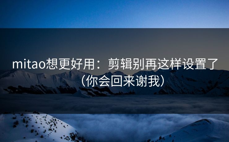 mitao想更好用：剪辑别再这样设置了（你会回来谢我）