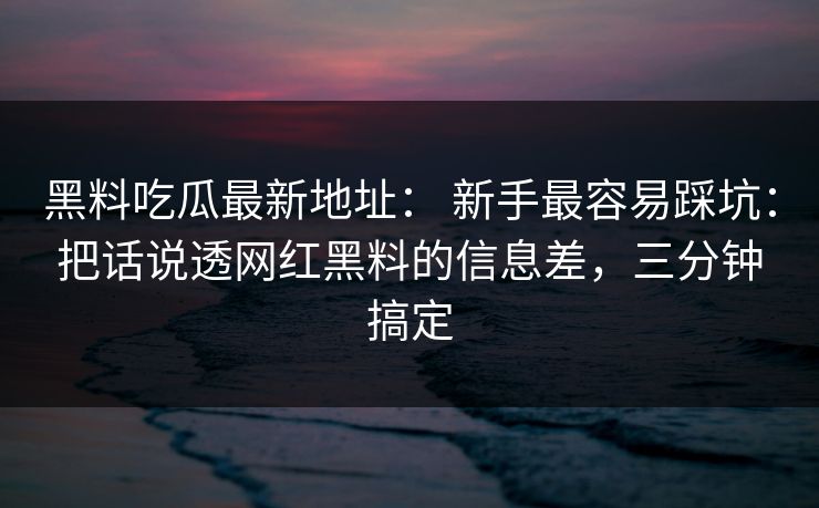 黑料吃瓜最新地址： 新手最容易踩坑：把话说透网红黑料的信息差，三分钟搞定