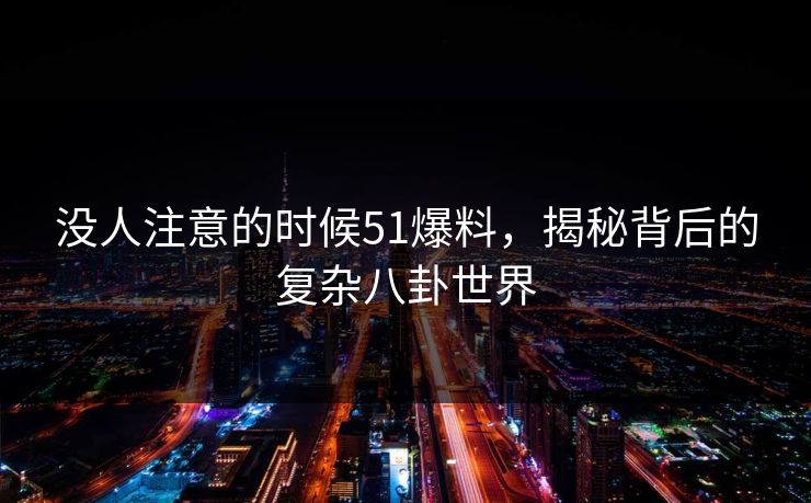 没人注意的时候51爆料，揭秘背后的复杂八卦世界