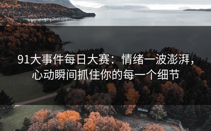 91大事件每日大赛：情绪一波澎湃，心动瞬间抓住你的每一个细节