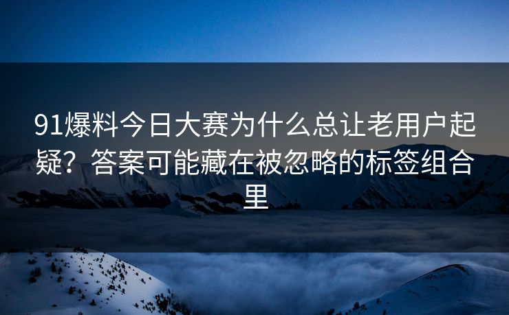 91爆料今日大赛为什么总让老用户起疑？答案可能藏在被忽略的标签组合里
