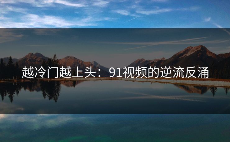 越冷门越上头：91视频的逆流反涌